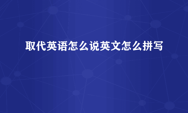 取代英语怎么说英文怎么拼写