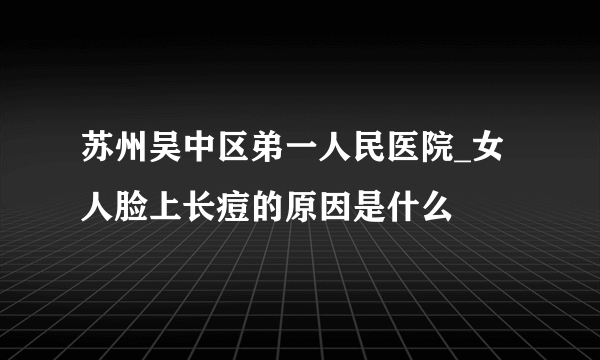 苏州吴中区弟一人民医院_女人脸上长痘的原因是什么