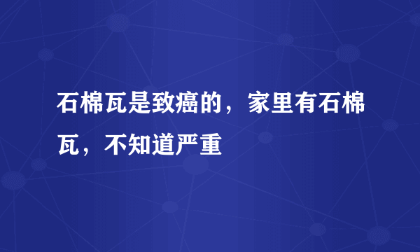 石棉瓦是致癌的，家里有石棉瓦，不知道严重