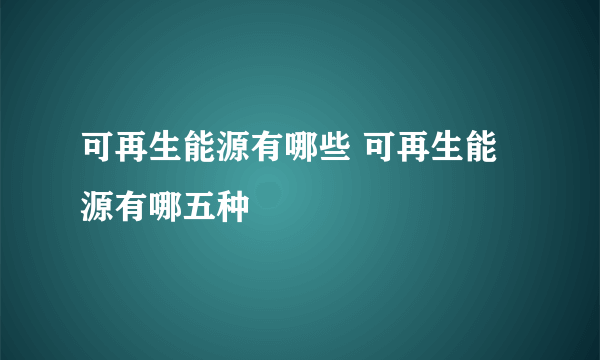 可再生能源有哪些 可再生能源有哪五种