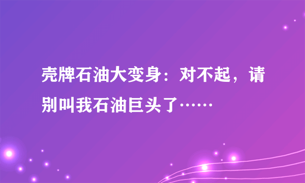 壳牌石油大变身：对不起，请别叫我石油巨头了……