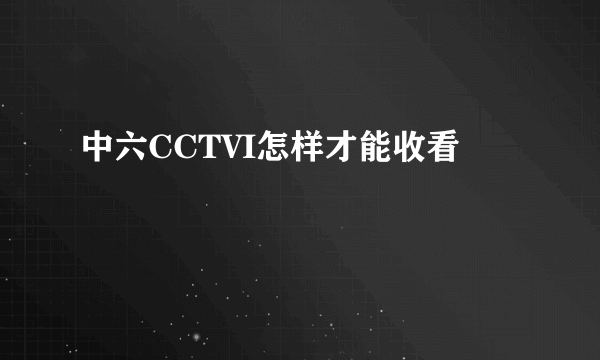 中六CCTVI怎样才能收看