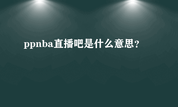 ppnba直播吧是什么意思？