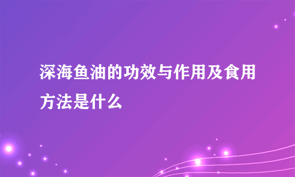 深海鱼油的功效与作用及食用方法是什么