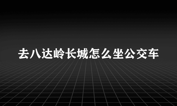 去八达岭长城怎么坐公交车