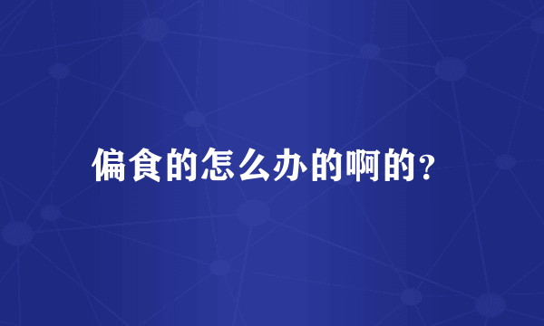 偏食的怎么办的啊的？