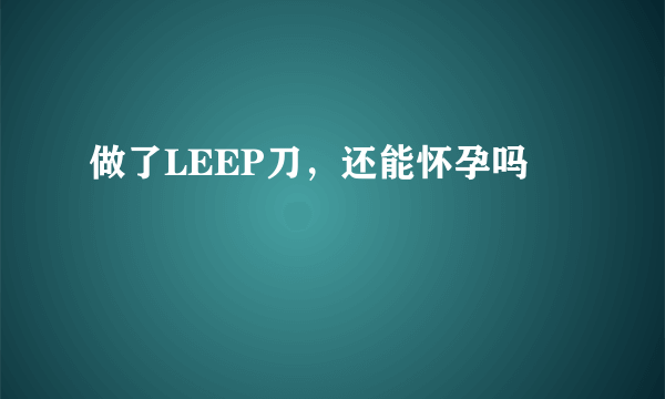 做了LEEP刀，还能怀孕吗