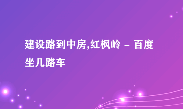 建设路到中房,红枫岭 - 百度坐几路车