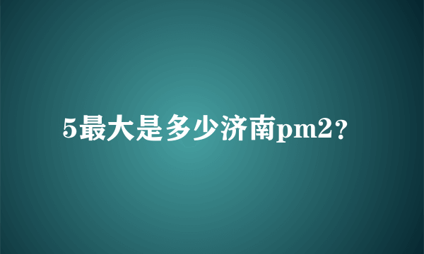 5最大是多少济南pm2？