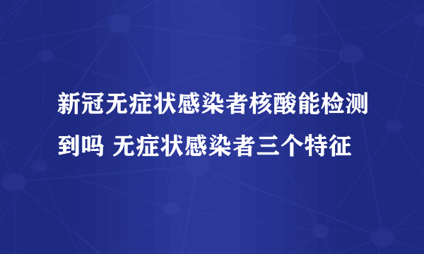 新冠无症状感染者核酸能检测到吗 无症状感染者三个特征