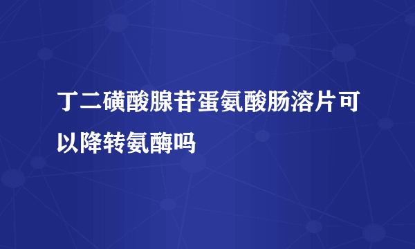 丁二磺酸腺苷蛋氨酸肠溶片可以降转氨酶吗