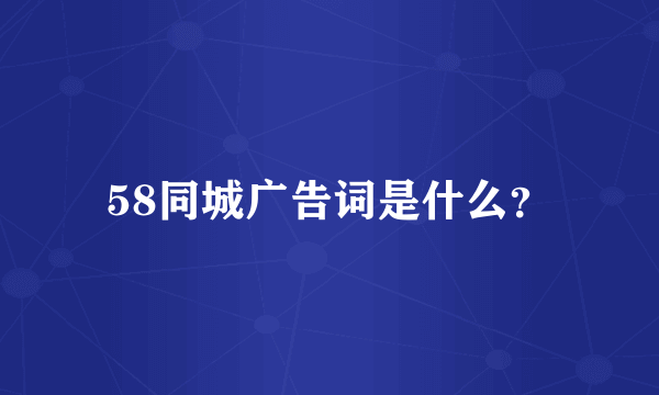 58同城广告词是什么？