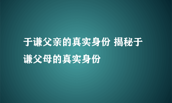 于谦父亲的真实身份 揭秘于谦父母的真实身份