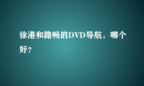 徐港和路畅的DVD导航，哪个好？