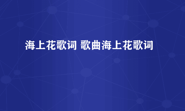 海上花歌词 歌曲海上花歌词