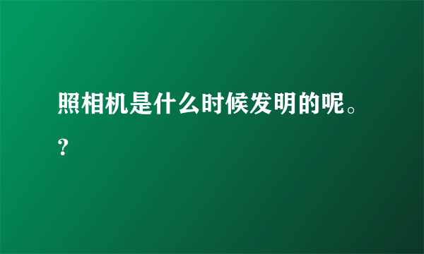 照相机是什么时候发明的呢。？