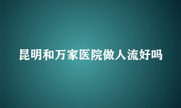 昆明和万家医院做人流好吗