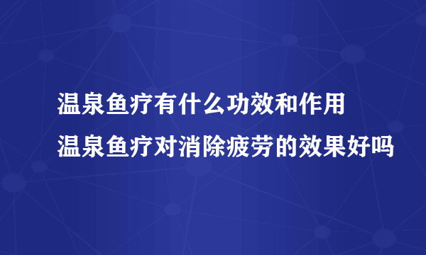 温泉鱼疗有什么功效和作用 温泉鱼疗对消除疲劳的效果好吗