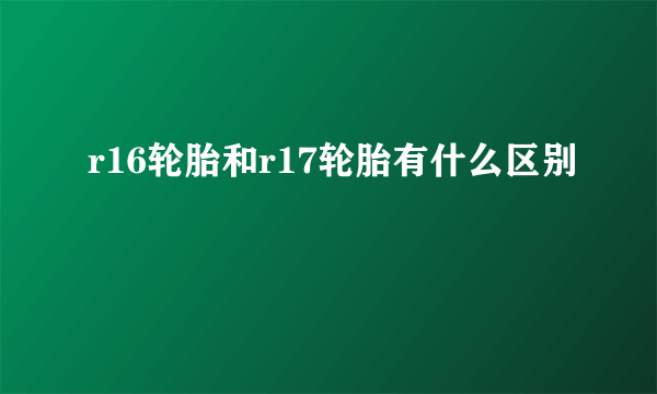 r16轮胎和r17轮胎有什么区别