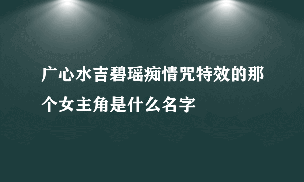 广心水吉碧瑶痴情咒特效的那个女主角是什么名字