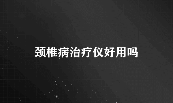 颈椎病治疗仪好用吗