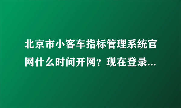 北京市小客车指标管理系统官网什么时间开网？现在登录不进去？