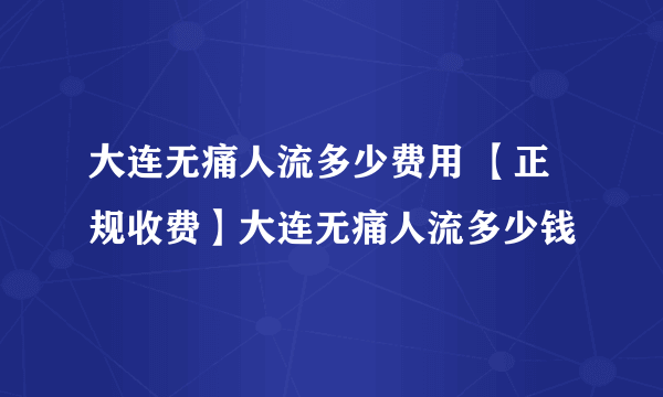 大连无痛人流多少费用 【正规收费】大连无痛人流多少钱