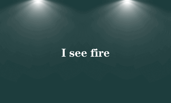 I see fire