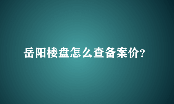 岳阳楼盘怎么查备案价？