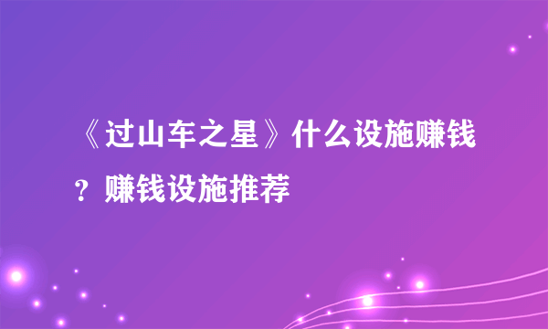 《过山车之星》什么设施赚钱？赚钱设施推荐