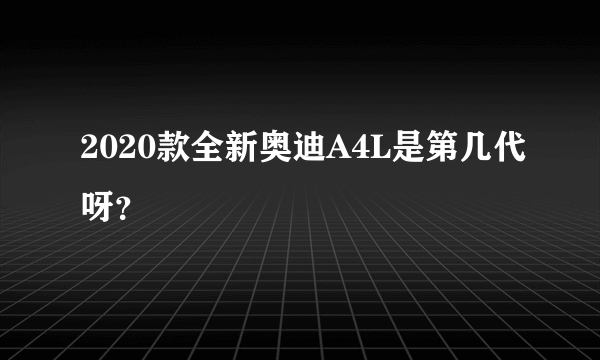 2020款全新奥迪A4L是第几代呀？