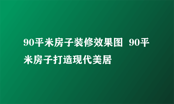 90平米房子装修效果图  90平米房子打造现代美居