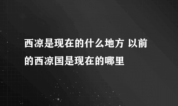 西凉是现在的什么地方 以前的西凉国是现在的哪里