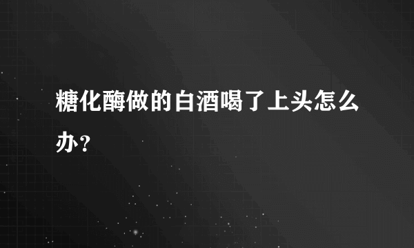 糖化酶做的白酒喝了上头怎么办？