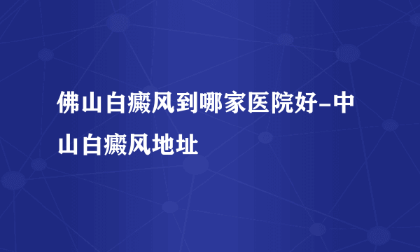 佛山白癜风到哪家医院好-中山白癜风地址