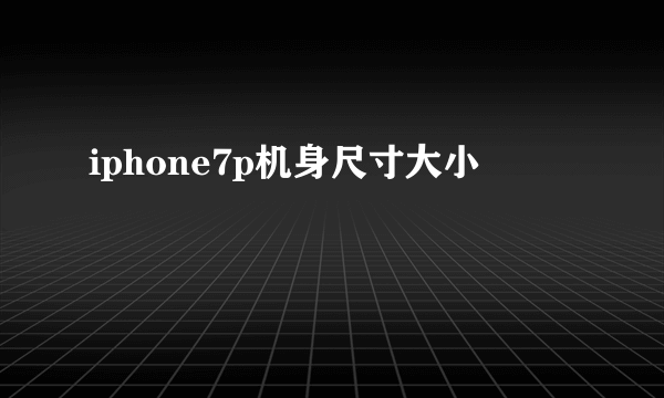 iphone7p机身尺寸大小