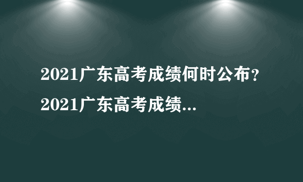 2021广东高考成绩何时公布？2021广东高考成绩分数线是多少