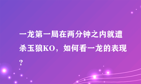 一龙第一局在两分钟之内就遭杀玉狼KO，如何看一龙的表现？