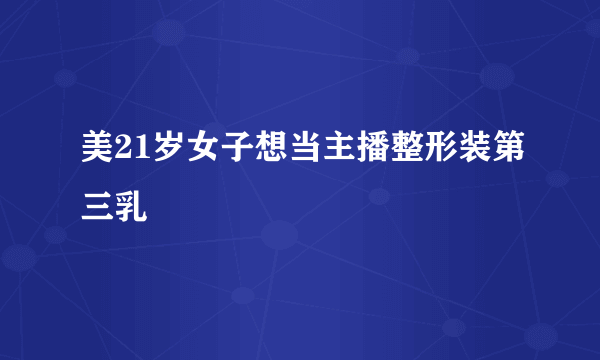 美21岁女子想当主播整形装第三乳