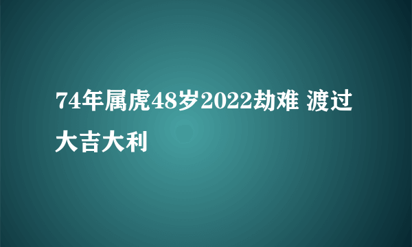 74年属虎48岁2022劫难 渡过大吉大利