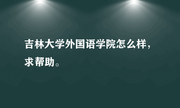 吉林大学外国语学院怎么样，求帮助。