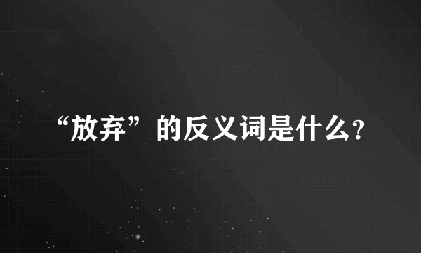 “放弃”的反义词是什么？