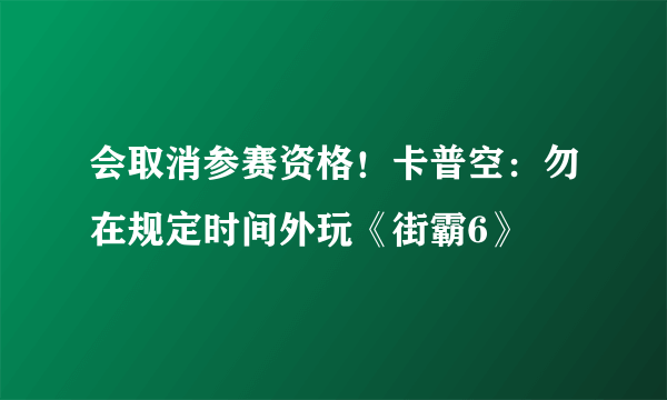 会取消参赛资格！卡普空：勿在规定时间外玩《街霸6》