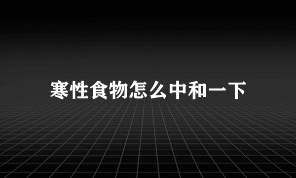 寒性食物怎么中和一下