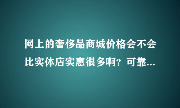 网上的奢侈品商城价格会不会比实体店实惠很多啊？可靠吗？会不会有假？