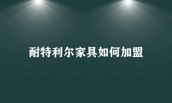 耐特利尔家具如何加盟