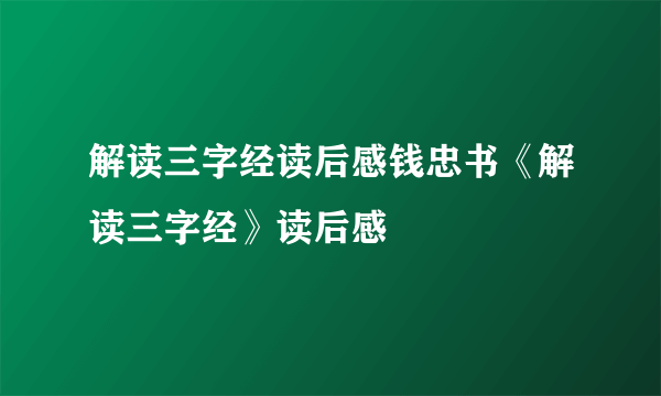 解读三字经读后感钱忠书《解读三字经》读后感