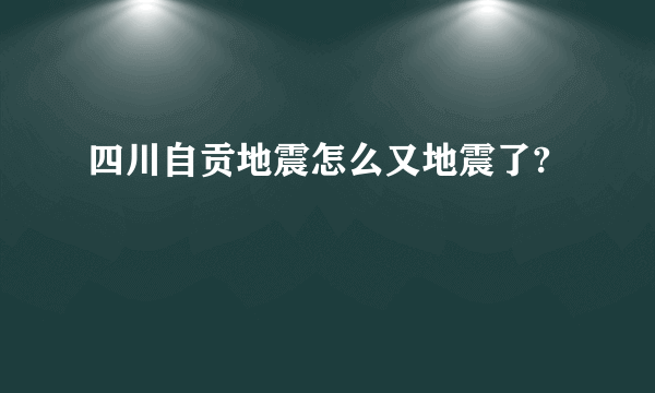 四川自贡地震怎么又地震了?