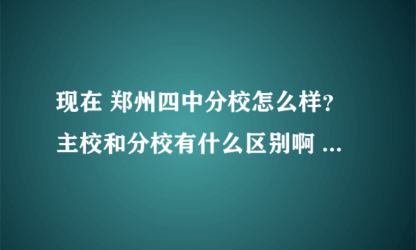 现在 郑州四中分校怎么样？主校和分校有什么区别啊 哪个更好