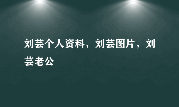 刘芸个人资料，刘芸图片，刘芸老公